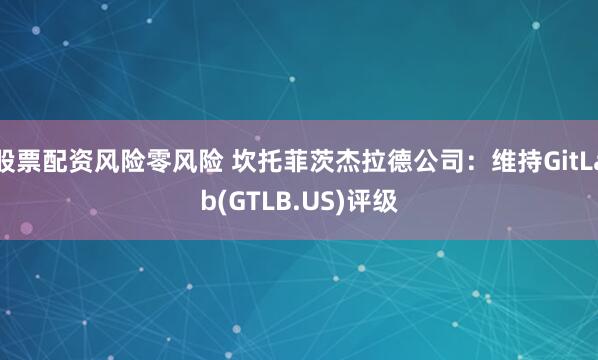 股票配资风险零风险 坎托菲茨杰拉德公司：维持GitLab(GTLB.US)评级