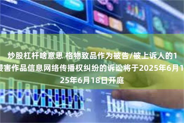 炒股杠杆啥意思 格物致品作为被告/被上诉人的1起涉及侵害作品信息网络传播权纠纷的诉讼将于2025年6月18日开庭