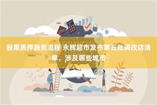 股票质押融资流程 永辉超市发布第五批调改店清单，涉及哪些城市