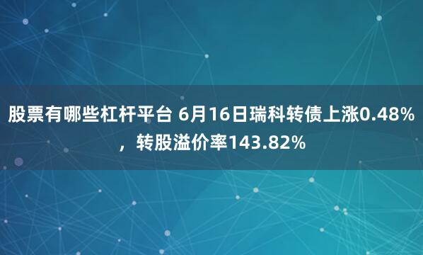 股票有哪些杠杆平台 6月16日瑞科转债上涨0.48%，转股溢价率143.82%