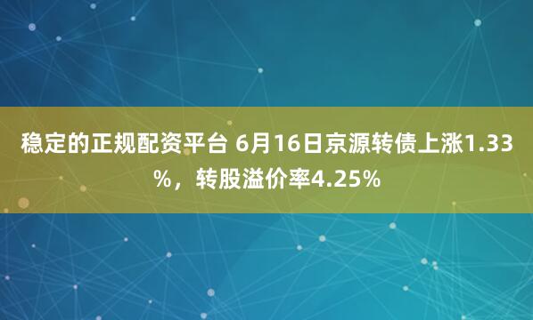 稳定的正规配资平台 6月16日京源转债上涨1.33%，转股溢价率4.25%