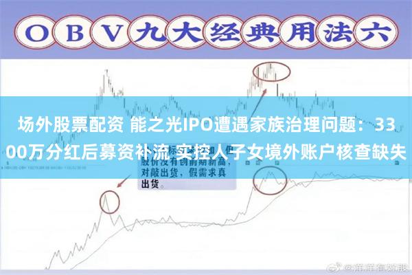 场外股票配资 能之光IPO遭遇家族治理问题：3300万分红后募资补流 实控人子女境外账户核查缺失