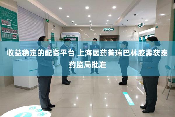 收益稳定的配资平台 上海医药普瑞巴林胶囊获泰药监局批准