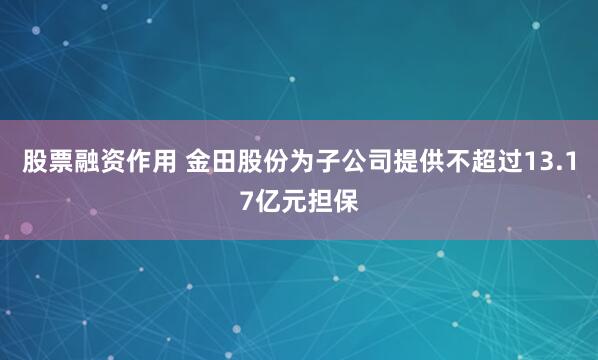 股票融资作用 金田股份为子公司提供不超过13.17亿元担保