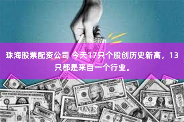珠海股票配资公司 今天17只个股创历史新高，13只都是来自一个行业。