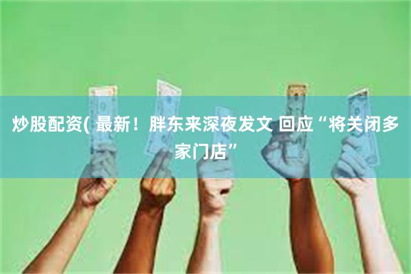 炒股配资( 最新！胖东来深夜发文 回应“将关闭多家门店”