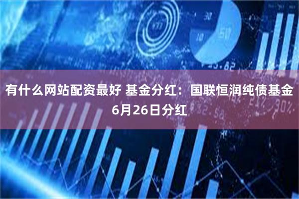有什么网站配资最好 基金分红：国联恒润纯债基金6月26日分红