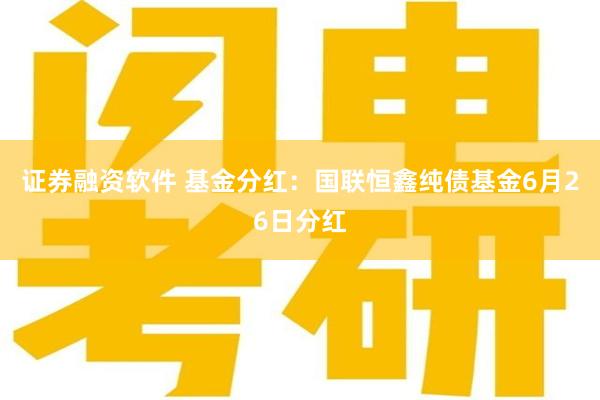 证券融资软件 基金分红：国联恒鑫纯债基金6月26日分红