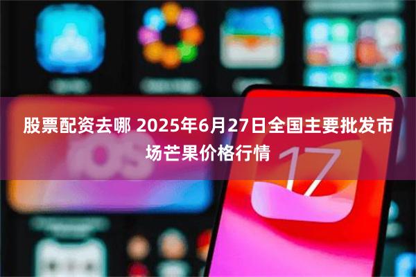 股票配资去哪 2025年6月27日全国主要批发市场芒果价格行情