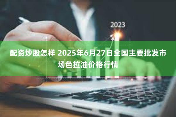 配资炒股怎样 2025年6月27日全国主要批发市场色拉油价格行情