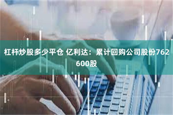 杠杆炒股多少平仓 亿利达：累计回购公司股份762600股
