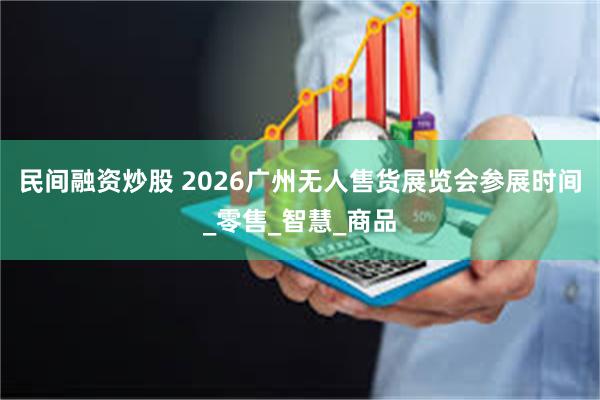 民间融资炒股 2026广州无人售货展览会参展时间_零售_智慧_商品