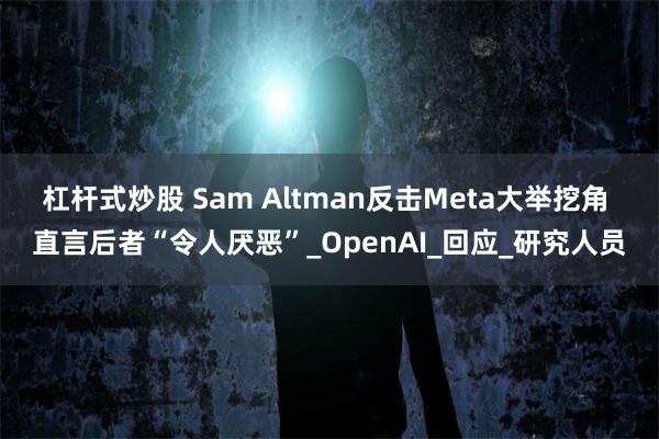 杠杆式炒股 Sam Altman反击Meta大举挖角 直言后者“令人厌恶”_OpenAI_回应_研究人员