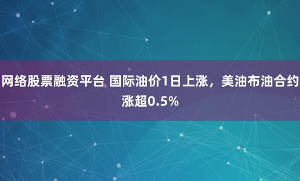 网络股票融资平台 国际油价1日上涨，美油布油合约涨超0.5%