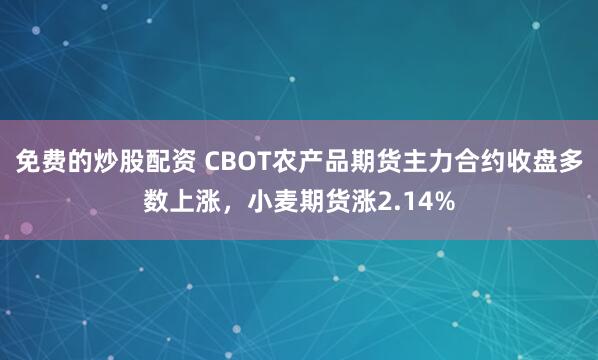 免费的炒股配资 CBOT农产品期货主力合约收盘多数上涨，小麦期货涨2.14%