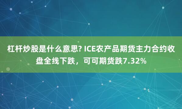 杠杆炒股是什么意思? ICE农产品期货主力合约收盘全线下跌，可可期货跌7.32%