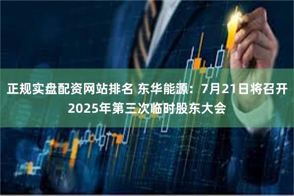 正规实盘配资网站排名 东华能源：7月21日将召开2025年第三次临时股东大会