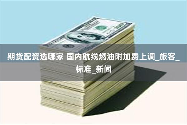 期货配资选哪家 国内航线燃油附加费上调_旅客_标准_新闻