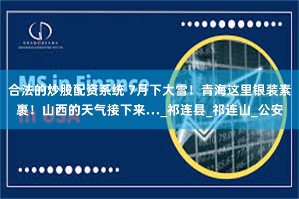合法的炒股配资系统 7月下大雪！青海这里银装素裹！山西的天气接下来…_祁连县_祁连山_公安