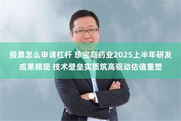 股票怎么申请杠杆 珍宝岛药业2025上半年研发成果频现 技术壁垒实质筑高驱动估值重塑