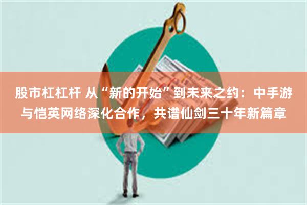 股市杠杠杆 从“新的开始”到未来之约：中手游与恺英网络深化合作，共谱仙剑三十年新篇章