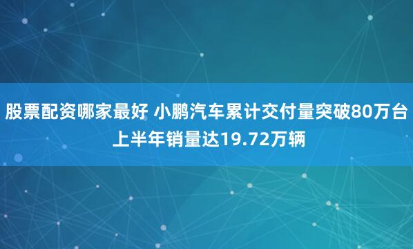 股票配资哪家最好 小鹏汽车累计交付量突破80万台 上半年销量达19.72万辆