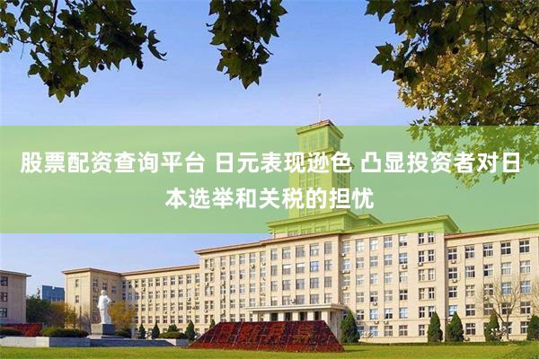 股票配资查询平台 日元表现逊色 凸显投资者对日本选举和关税的担忧