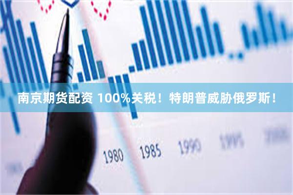 南京期货配资 100%关税！特朗普威胁俄罗斯！