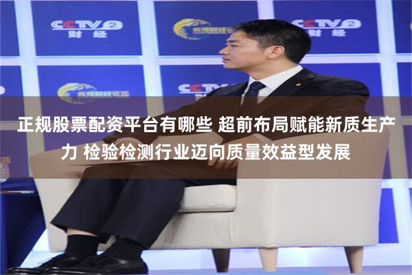 正规股票配资平台有哪些 超前布局赋能新质生产力 检验检测行业迈向质量效益型发展
