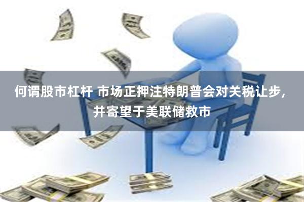 何谓股市杠杆 市场正押注特朗普会对关税让步, 并寄望于美联储救市