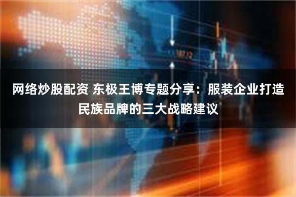 网络炒股配资 东极王博专题分享：服装企业打造民族品牌的三大战略建议
