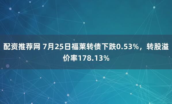配资推荐网 7月25日福莱转债下跌0.53%，转股溢价率178.13%