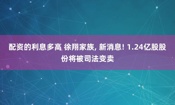 配资的利息多高 徐翔家族, 新消息! 1.24亿股股份将被司法变卖