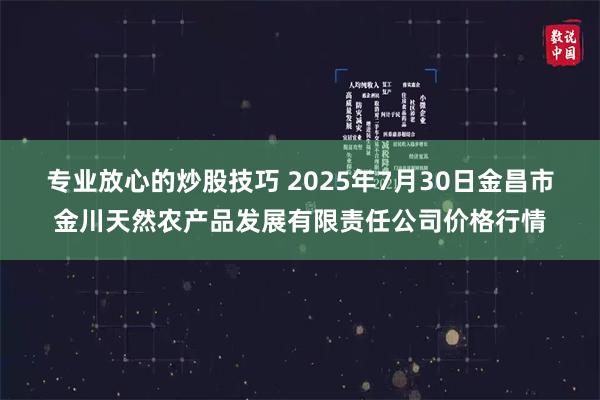 专业放心的炒股技巧 2025年7月30日金昌市金川天然农产品发展有限责任公司价格行情