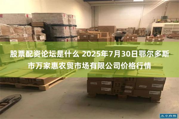 股票配资论坛是什么 2025年7月30日鄂尔多斯市万家惠农贸市场有限公司价格行情