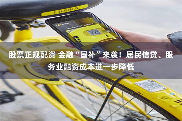 股票正规配资 金融“国补”来袭！居民信贷、服务业融资成本进一步降低