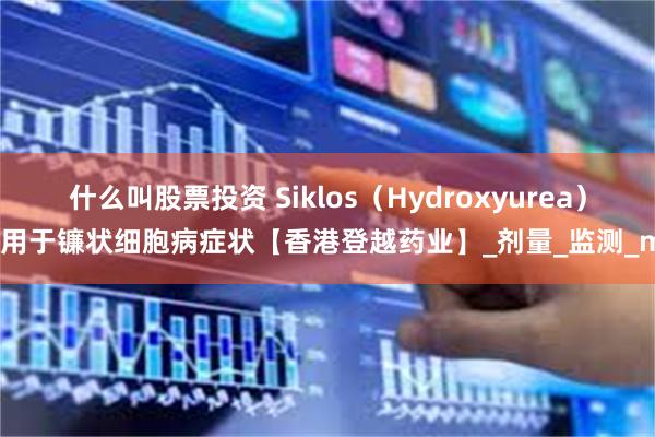 什么叫股票投资 Siklos（Hydroxyurea）应用于镰状细胞病症状【香港登越药业】_剂量_监测_mg