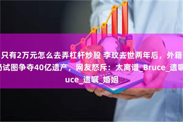 只有2万元怎么去弄杠杆炒股 李玟去世两年后，外籍丈夫仍试图争夺40亿遗产，网友怒斥：太离谱_Bruce_遗嘱_婚姻