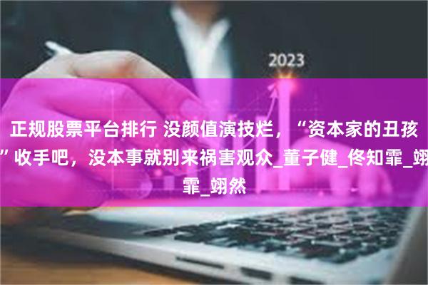 正规股票平台排行 没颜值演技烂，“资本家的丑孩子”收手吧，没本事就别来祸害观众_董子健_佟知霏_翊然