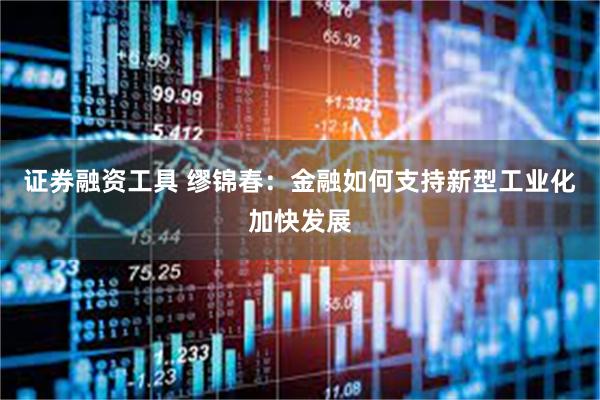 证券融资工具 缪锦春：金融如何支持新型工业化加快发展