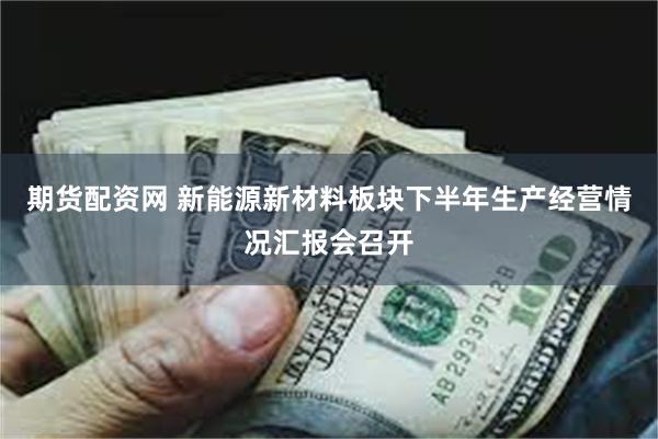 期货配资网 新能源新材料板块下半年生产经营情况汇报会召开