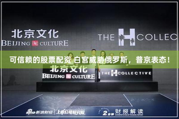 可信赖的股票配资 白宫威胁俄罗斯，普京表态！