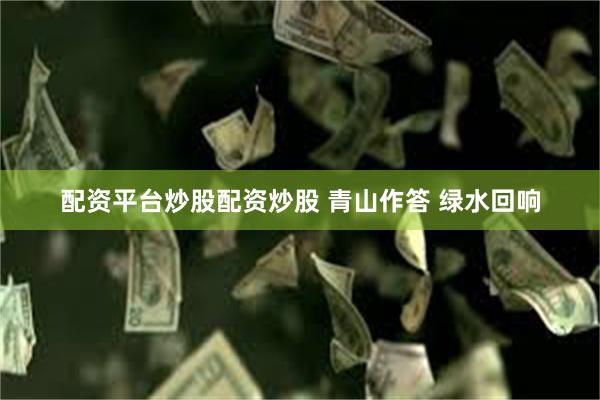 配资平台炒股配资炒股 青山作答 绿水回响