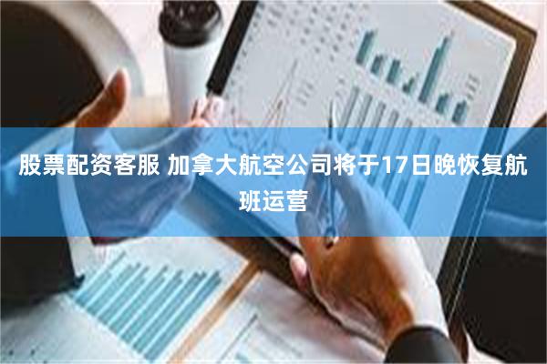 股票配资客服 加拿大航空公司将于17日晚恢复航班运营