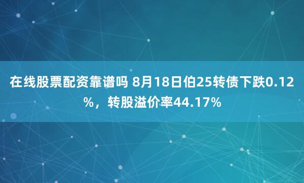 在线股票配资靠谱吗 8月18日伯25转债下跌0.12%，转股溢价率44.17%
