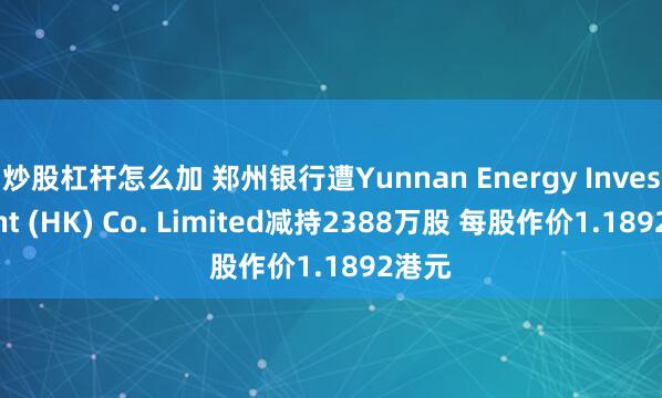炒股杠杆怎么加 郑州银行遭Yunnan Energy Investment (HK) Co. Limited减持2388万股 每股作价1.1892港元