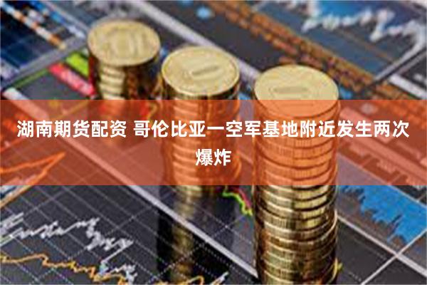 湖南期货配资 哥伦比亚一空军基地附近发生两次爆炸