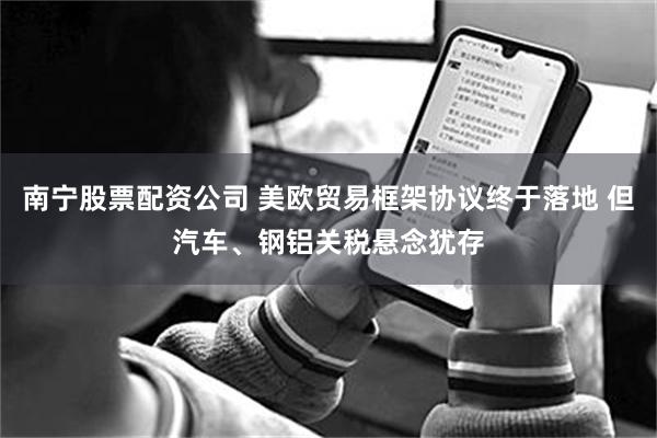南宁股票配资公司 美欧贸易框架协议终于落地 但汽车、钢铝关税悬念犹存