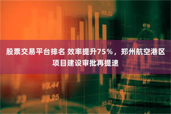 股票交易平台排名 效率提升75％，郑州航空港区项目建设审批再提速