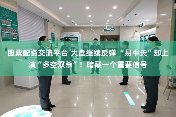 股票配资交流平台 大盘继续反弹 “易中天”却上演“多空双杀”！暗藏一个重要信号